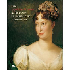 1810 La politique de l'amour Napoléon Ier et Marie-Louise à Compiègne