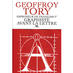 Geoffroy Tory, imprimeur de François Ier. Graphiste avant la lettre
